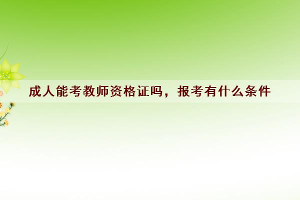 成人能考教师资格证吗,报考有什么条件 成人能考教师资格证吗,报考有什么条件
