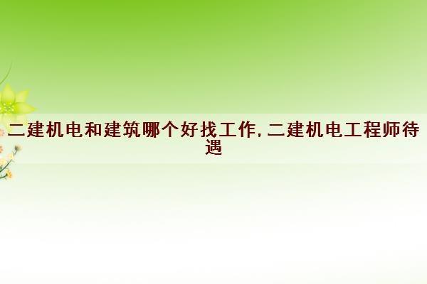二建机电和建筑哪个好找工作,二建机电工程师待遇
