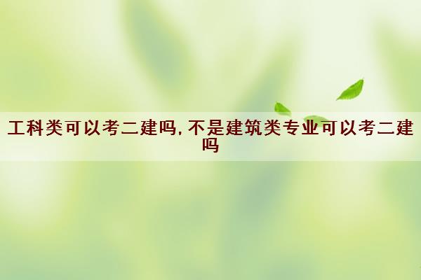 工科类可以考二建吗,不是建筑类专业可以考二建吗