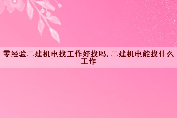零经验二建机电找工作好找吗,二建机电能找什么工作