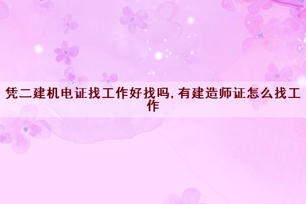 凭二建机电证找工作好找吗,有建造师证怎么找工作