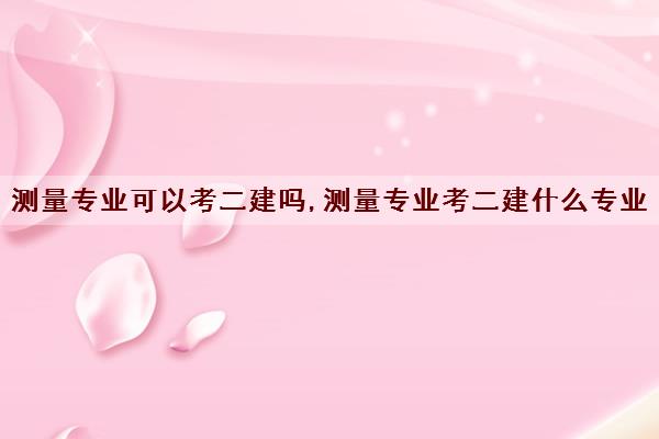 测量专业可以考二建吗,测量专业考二建什么专业 测量专业可以考二建吗,测量专业考二建什么专业