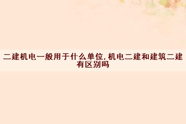 二建机电一般用于什么单位,机电二建和建筑二建有区别吗