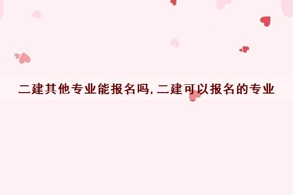 二建其他专业能报名吗,二建可以报名的专业 二建其他专业能报名吗,二建可以报名的专业