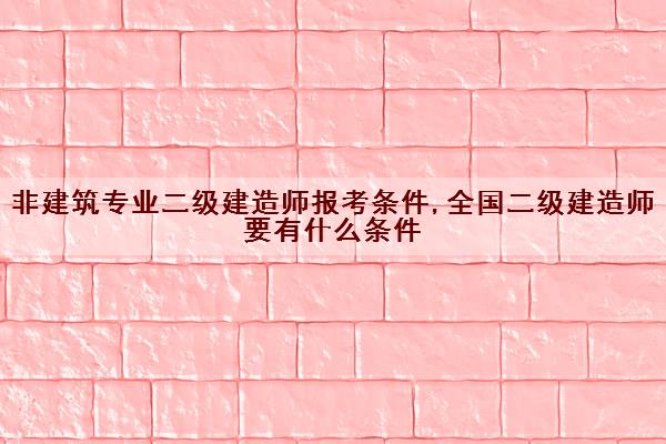 非建筑专业二级建造师报考条件,全国二级建造师要有什么条件