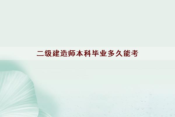 二级建造师本科毕业多久能考 二级建造师本科毕业多久能考