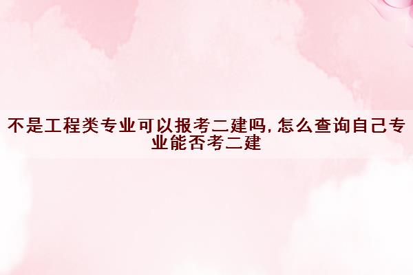 不是工程类专业可以报考二建吗,怎么查询自己专业能否考二建