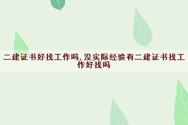 二建证书好找工作吗,没实际经验有二建证书找工作好找吗