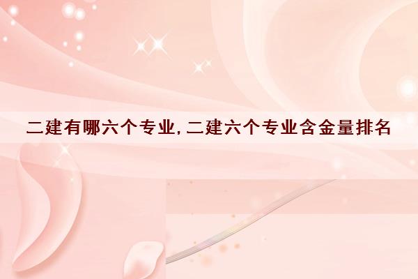 二建有哪六个专业,二建六个专业含金量排名
