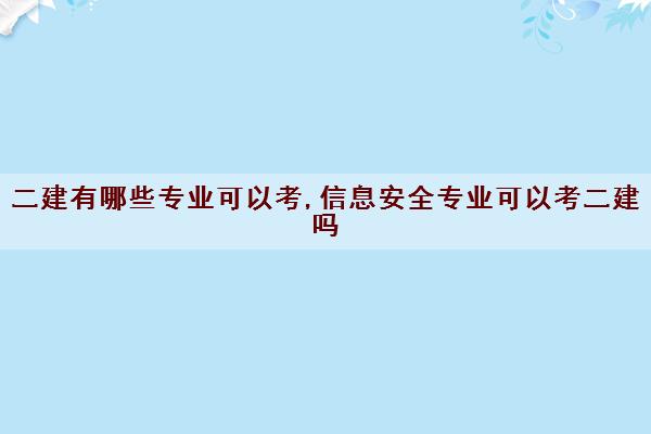 二建有哪些专业可以考,信息安全专业可以考二建吗