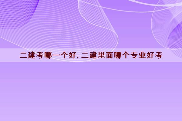 二建考哪一个好,二建里面哪个专业好考
