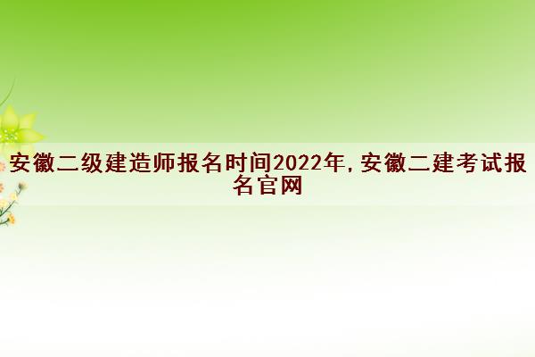 安徽二级建造师报名时间2022年,安徽二建考试报名官网 安徽二级建造师报名时间2022年,安徽二建考试报名官网