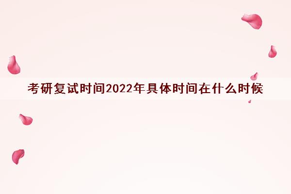 考研复试时间2022年具体时间在什么时候 考研复试时间2022年具体时间在什么时候
