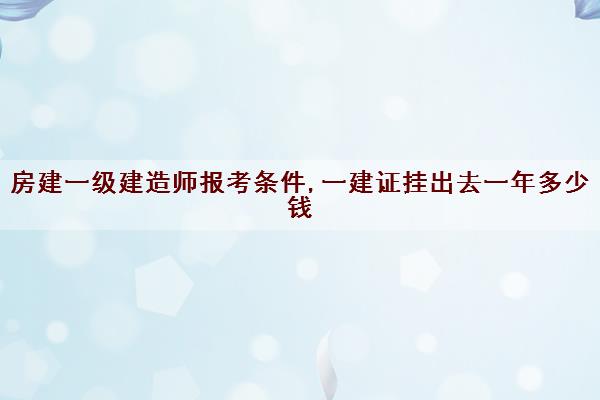 房建一级建造师报考条件,一建证挂出去一年多少钱
