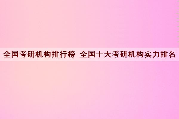 全国考研机构排行榜  全国十大考研机构实力排名