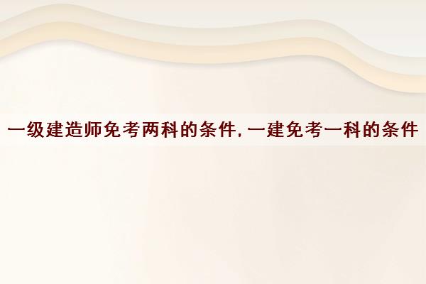 一级建造师免考两科的条件,一建免考一科的条件