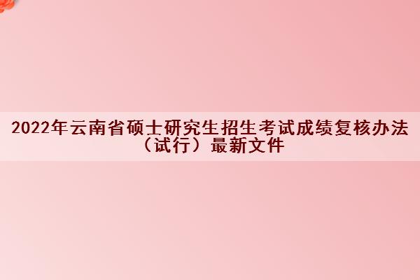 2022年云南省硕士研究生招生考试成绩复核办法（试行）最新文件