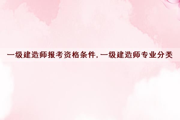 一级建造师报考资格条件,一级建造师专业分类 一级建造师报考资格条件,一级建造师专业分类