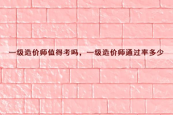 一级造价师值得考吗,一级造价师***多少 一级造价师值得考吗,一级造价师***多少