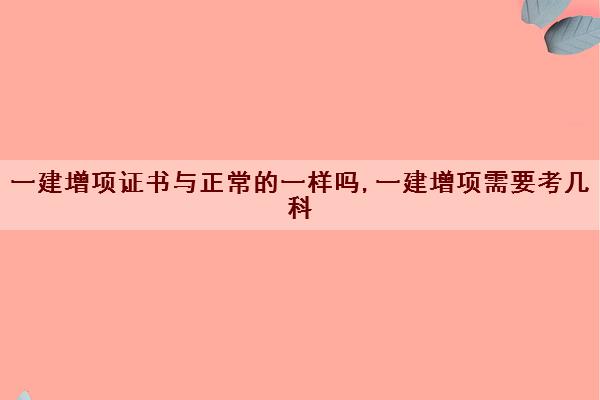 一建增项证书与正常的一样吗,一建增项需要考几科