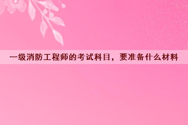 一级消防工程师的考试科目，要准备什么材料