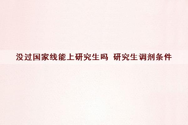 没过国家线能上研究生吗 研究生调剂条件 没过国家线能上研究生吗 研究生调剂条件