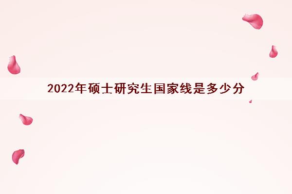 2022年硕士研究生国家线是多少分