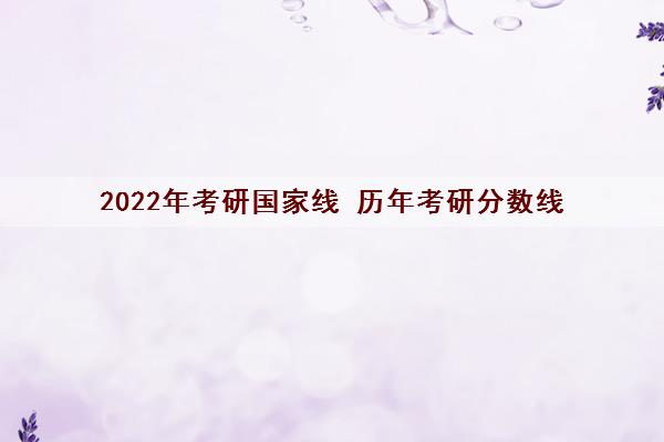 2022年考研国家线 历年考研分数线 2022年考研国家线 历年考研分数线