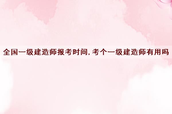 全国一级建造师报考时间,考个一级建造师有用吗