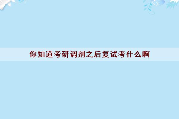 你知道考研调剂之后复试考什么啊 你知道考研调剂之后复试考什么啊