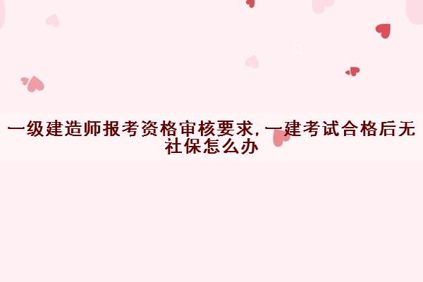 一级建造师报考资格审核要求,一建考试合格后无社保怎么办 一级建造师报考资格审核要求,一建考试合格后无社保怎么办