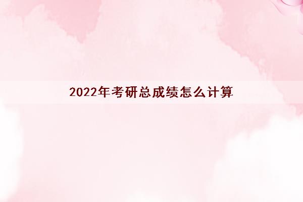 2022年考研总成绩怎么计算 2022年考研总成绩怎么计算