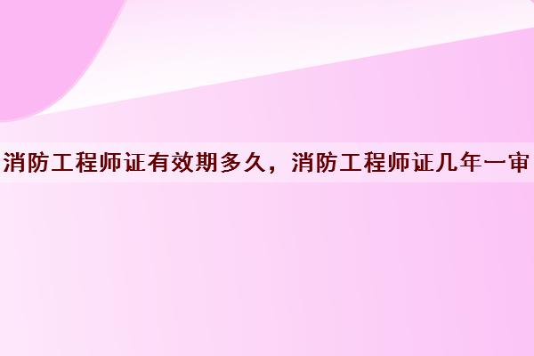 消防工程师证有效期多久,消防工程师证几年一审 消防工程师证有效期多久,消防工程师证几年一审