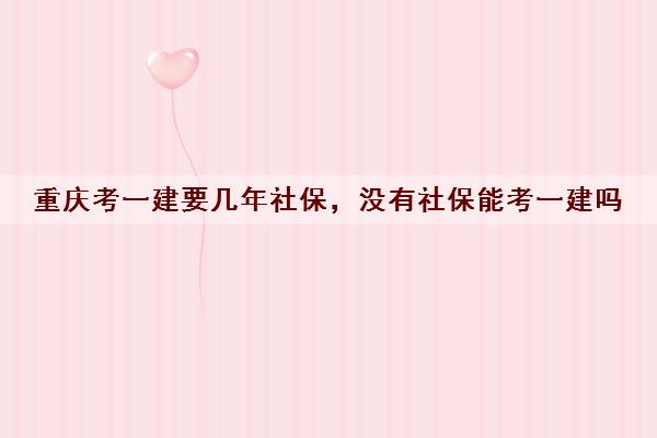 重庆考一建要几年社保，没有社保能考一建吗