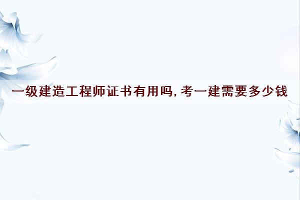 一级建造工程师证书有用吗,考一建需要多少钱 一级建造工程师证书有用吗,考一建需要多少钱