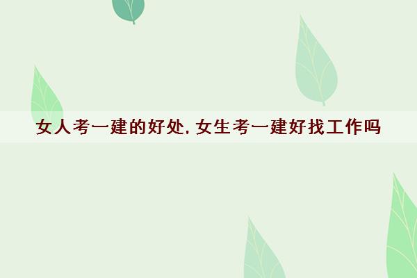 女人考一建的好处,女生考一建好找工作吗 女人考一建的好处,女生考一建好找工作吗