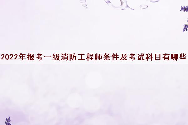 2022年报考一级消防工程师条件及考试科目有哪些