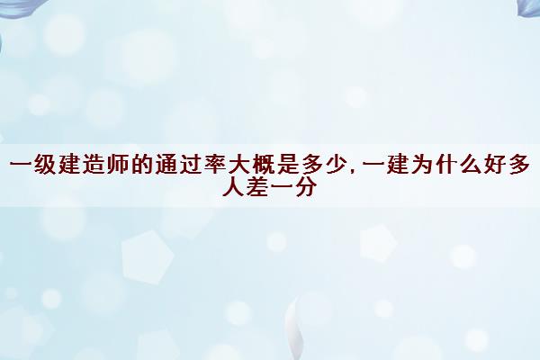 一级建造师的***大概是多少,一建为什么好多人差一分 一级建造师的***大概是多少,一建为什么好多人差一分