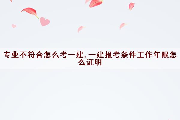 专业不符合怎么考一建,一建报考条件工作年限怎么证明