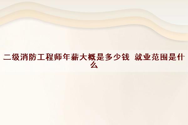 二级消防工程师年薪大概是多少钱 就业范围是什么 二级消防工程师年薪大概是多少钱 就业范围是什么