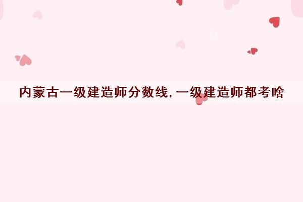 内蒙古一级建造师分数线,一级建造师都考啥 内蒙古一级建造师分数线,一级建造师都考啥