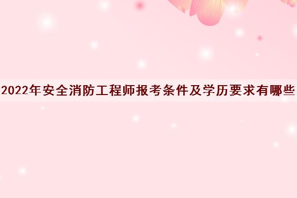 2022年安全消防工程师报考条件及学历要求有哪些