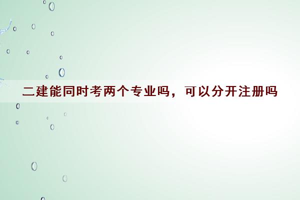 二建能同时考两个专业吗，可以分开注册吗