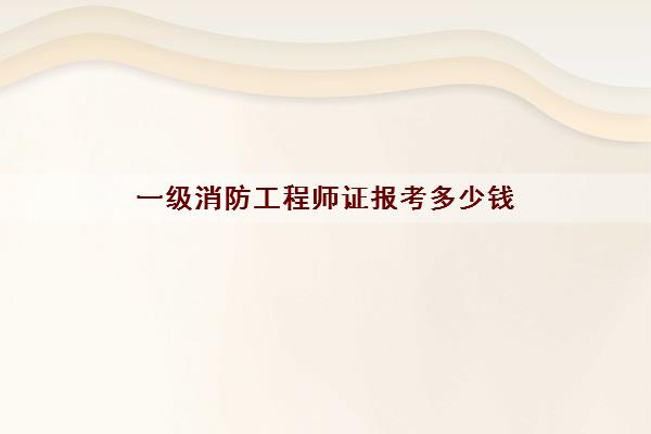 一级消防工程师证报考多少钱
