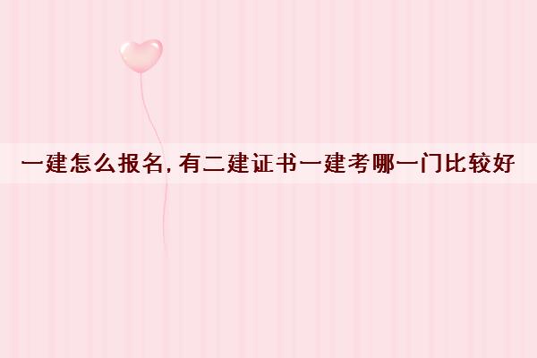 一建怎么报名,有二建证书一建考哪一门比较好