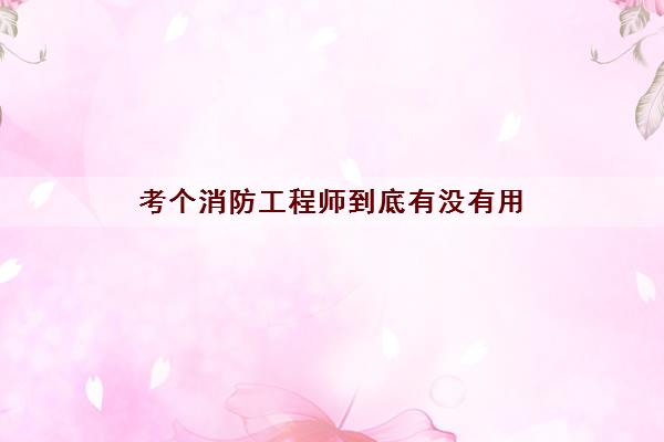 考个消防工程师到底有没有用