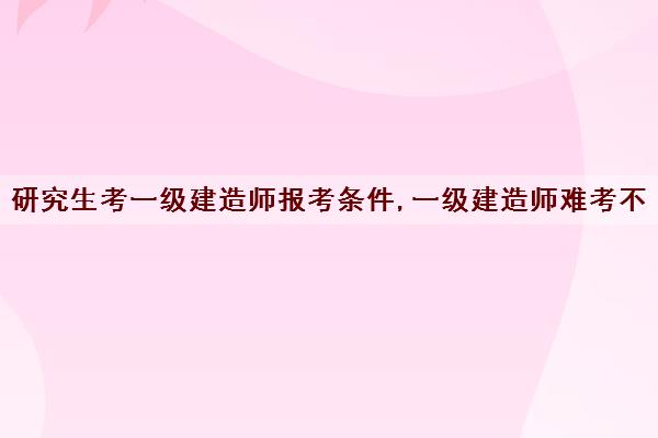 研究生考一级建造师报考条件,一级建造师难考不 研究生考一级建造师报考条件,一级建造师难考不