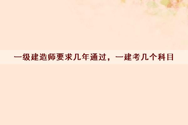 一级建造师要求几年通过,一建考几个科目 一级建造师要求几年通过,一建考几个科目