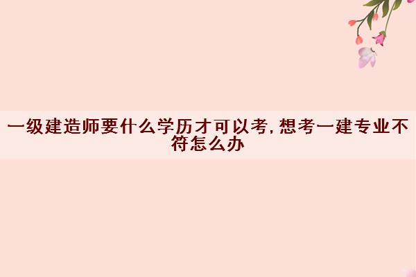 一级建造师要什么学历才可以考,想考一建专业不符怎么办 一级建造师要什么学历才可以考,想考一建专业不符怎么办