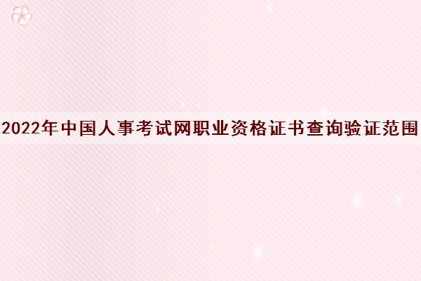 2022年中国人事考试网职业资格证书查询验证范围 2022年中国人事考试网职业资格证书查询验证范围